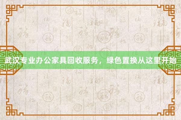 武汉专业办公家具回收服务，绿色置换从这里开始