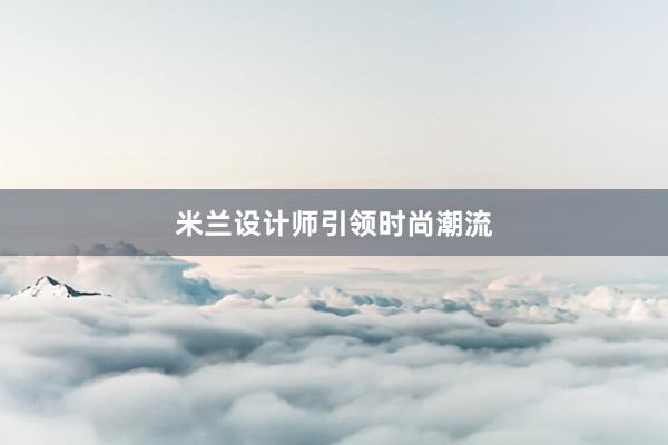 米兰设计师引领时尚潮流